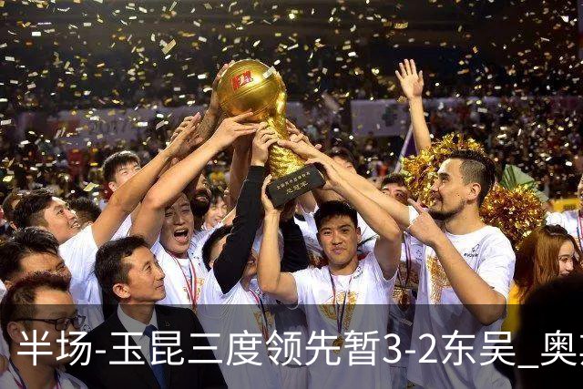 半场-玉昆三度领先暂3-2东吴 奥斯卡点射双响费尔南多破门+造点